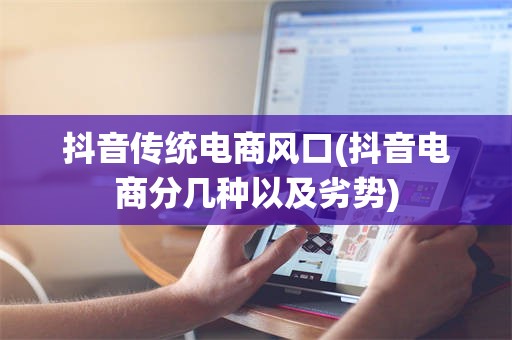 抖音传统电商风口(抖音电商分几种以及劣势)