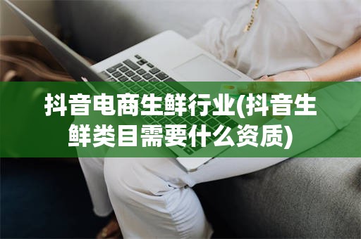 抖音电商生鲜行业(抖音生鲜类目需要什么资质)