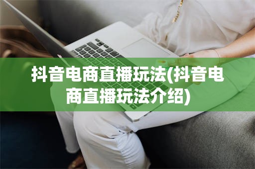 抖音电商直播玩法(抖音电商直播玩法介绍)