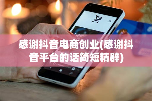 感谢抖音电商创业(感谢抖音平台的话简短精辟)