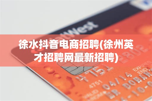 徐水抖音电商招聘(徐州英才招聘网最新招聘)