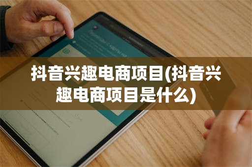 抖音兴趣电商项目(抖音兴趣电商项目是什么)