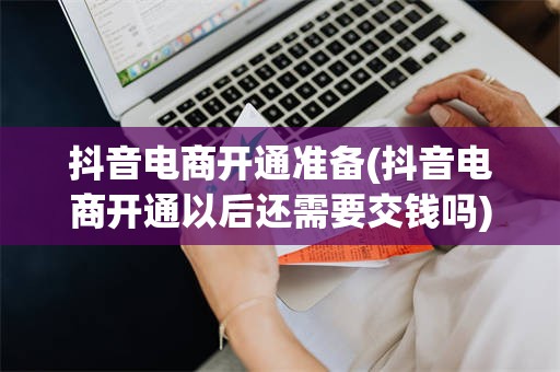 抖音电商开通准备(抖音电商开通以后还需要交钱吗)