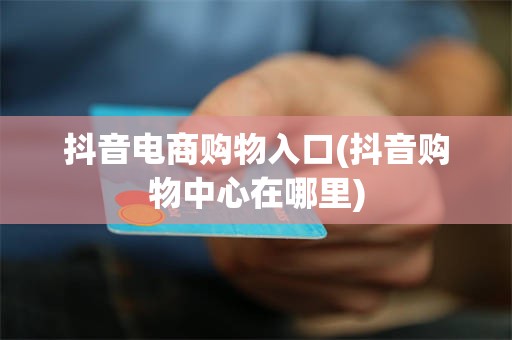 抖音电商购物入口(抖音购物中心在哪里)