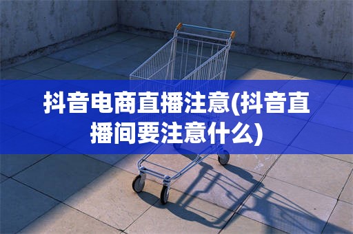 抖音电商直播注意(抖音直播间要注意什么)