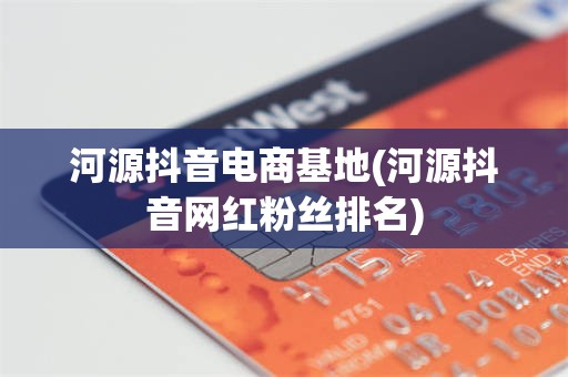 河源抖音电商基地(河源抖音网红粉丝排名)