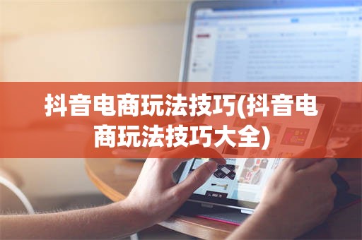 抖音电商玩法技巧(抖音电商玩法技巧大全)
