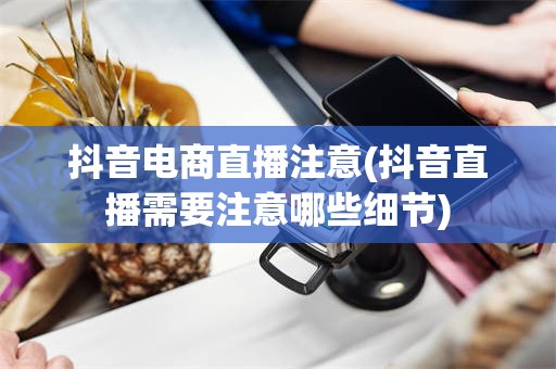 抖音电商直播注意(抖音直播需要注意哪些细节)