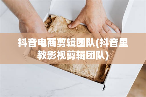 抖音电商剪辑团队(抖音里教影视剪辑团队)