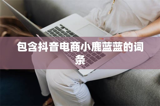 包含抖音电商小鹿蓝蓝的词条