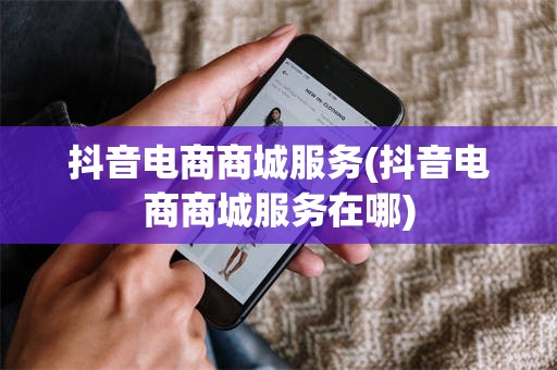 抖音电商商城服务(抖音电商商城服务在哪)
