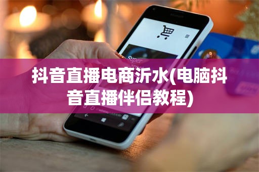 抖音直播电商沂水(电脑抖音直播伴侣教程)