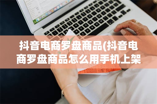抖音电商罗盘商品(抖音电商罗盘商品怎么用手机上架的呢)