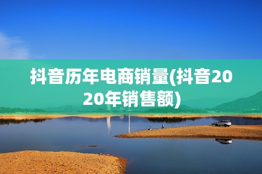 抖音历年电商销量(抖音2020年销售额)