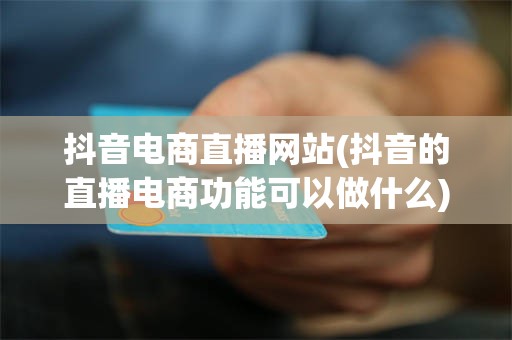 抖音电商直播网站(抖音的直播电商功能可以做什么)