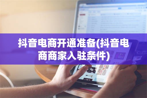 抖音电商开通准备(抖音电商商家入驻条件)