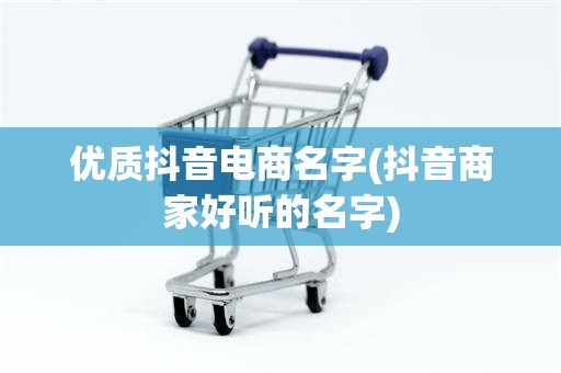 优质抖音电商名字(抖音商家好听的名字)
