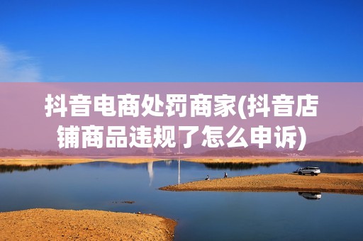 抖音电商处罚商家(抖音店铺商品违规了怎么申诉)