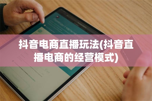 抖音电商直播玩法(抖音直播电商的经营模式)