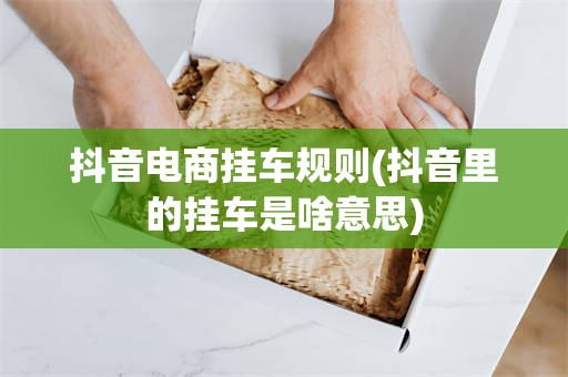 抖音电商挂车规则(抖音里的挂车是啥意思)
