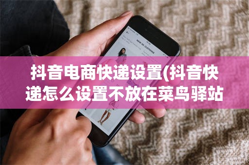 抖音电商快递设置(抖音快递怎么设置不放在菜鸟驿站)