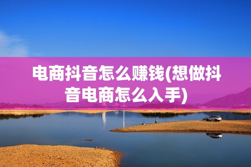 电商抖音怎么赚钱(想做抖音电商怎么入手)