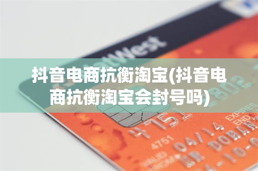 抖音电商抗衡淘宝(抖音电商抗衡淘宝会封号吗)
