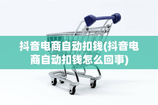 抖音电商自动扣钱(抖音电商自动扣钱怎么回事)