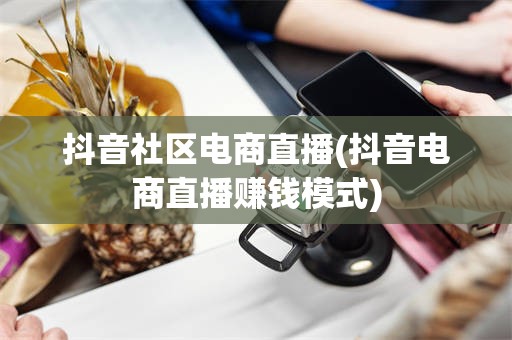 抖音社区电商直播(抖音电商直播赚钱模式)