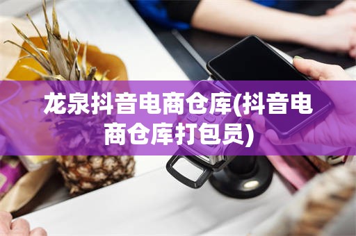 龙泉抖音电商仓库(抖音电商仓库打包员)