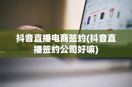 抖音直播电商签约(抖音直播签约公司好嘛)