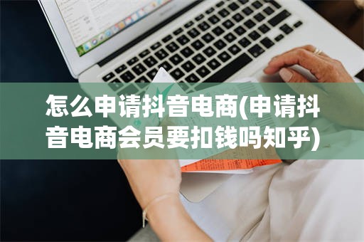 怎么申请抖音电商(申请抖音电商会员要扣钱吗知乎)