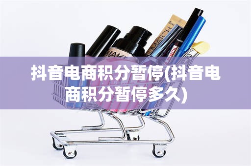 抖音电商积分暂停(抖音电商积分暂停多久)