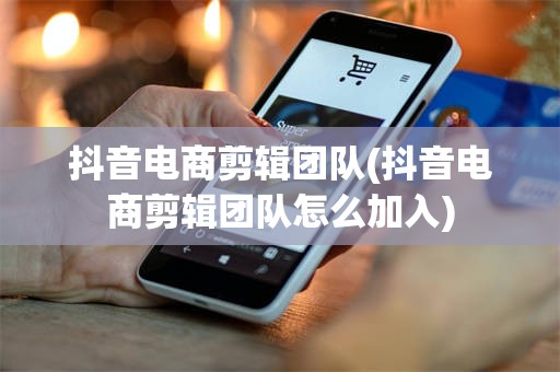 抖音电商剪辑团队(抖音电商剪辑团队怎么加入)