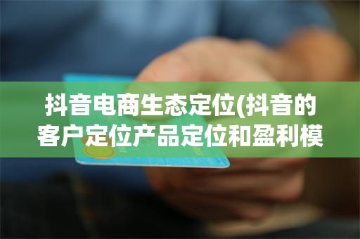 抖音电商生态定位(抖音的客户定位产品定位和盈利模式)