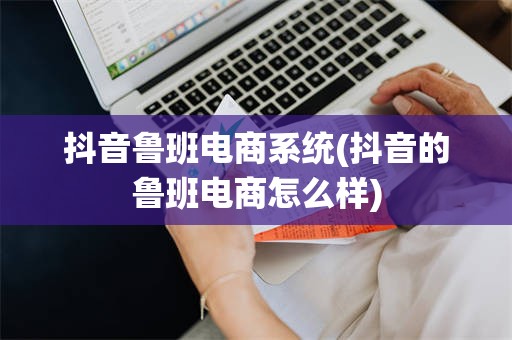 抖音鲁班电商系统(抖音的鲁班电商怎么样)