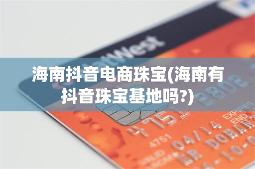 海南抖音电商珠宝(海南有抖音珠宝基地吗?)