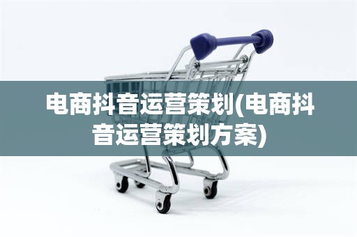 电商抖音运营策划(电商抖音运营策划方案)