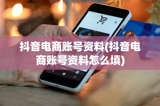 抖音电商账号资料(抖音电商账号资料怎么填)