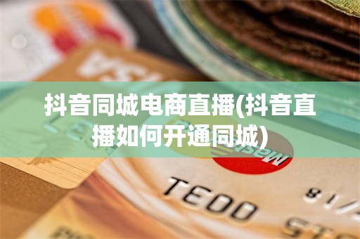 抖音同城电商直播(抖音直播如何开通同城)