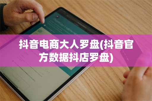 抖音电商大人罗盘(抖音官方数据抖店罗盘)