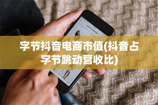 字节抖音电商市值(抖音占字节跳动营收比)