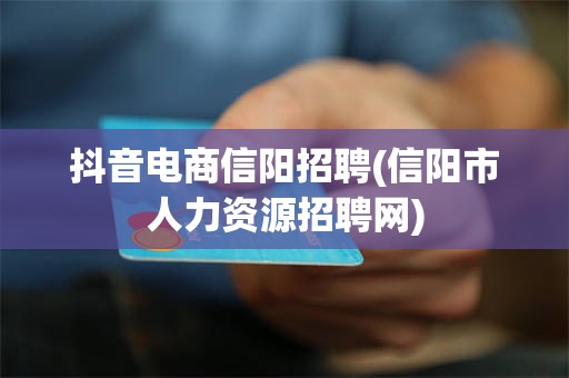 抖音电商信阳招聘(信阳市人力资源招聘网)
