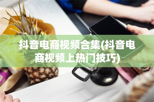抖音电商视频合集(抖音电商视频上热门技巧)