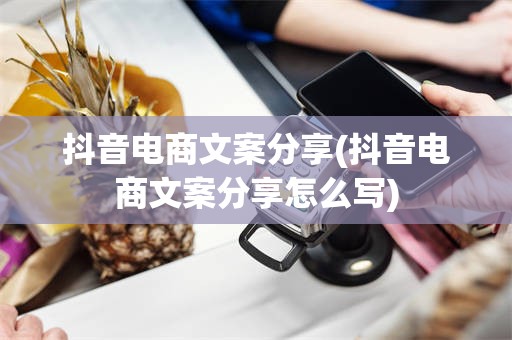 抖音电商文案分享(抖音电商文案分享怎么写)