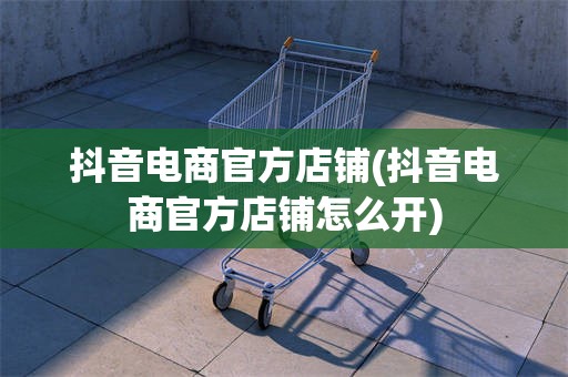 抖音电商官方店铺(抖音电商官方店铺怎么开)