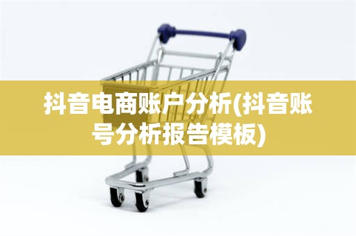 抖音电商账户分析(抖音账号分析报告模板)