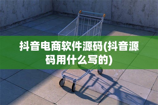 抖音电商软件源码(抖音源码用什么写的)