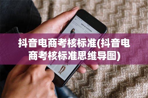 抖音电商考核标准(抖音电商考核标准思维导图)
