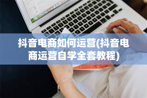 抖音电商如何运营(抖音电商运营自学全套教程)
